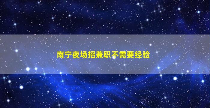 南宁夜场招兼职不需要经验