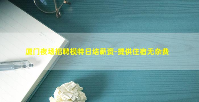 厦门夜场招聘模特日结薪资-提供住宿无杂费